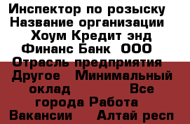 Инспектор по розыску › Название организации ­ Хоум Кредит энд Финанс Банк, ООО › Отрасль предприятия ­ Другое › Минимальный оклад ­ 22 000 - Все города Работа » Вакансии   . Алтай респ.